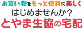 お買い物をもっと便利に楽しく はじめませんか？とやま生協（けんせいきょう）のコープの宅配