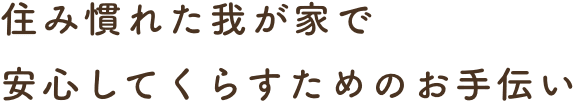 住み慣れた我が家で安心してくらすためのお手伝い